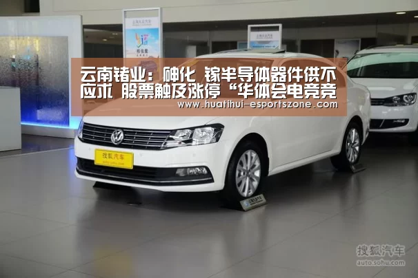 云南锗业:砷化 镓半导体器件供不应求 股票触及涨停“华体会电竞竞猜”(图3) 华体会电竞竞猜
